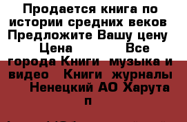 Продается книга по истории средних веков. Предложите Вашу цену! › Цена ­ 5 000 - Все города Книги, музыка и видео » Книги, журналы   . Ненецкий АО,Харута п.